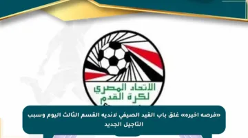 «فرصة أخيرة» غلق باب القيد الصيفى لأندية القسم الثالث اليوم وسبب التأجيل الجديد